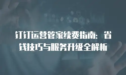 钉钉运营管家续费指南：省钱技巧与服务升级全解析