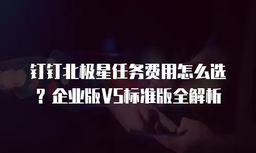 钉钉北极星任务费用怎么选？企业版VS标准版全解析