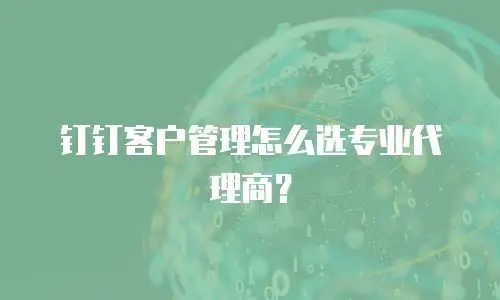 钉钉客户管理怎么选专业代理商？