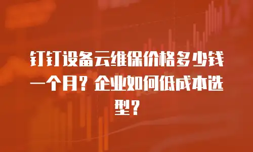 钉钉设备云维保价格多少钱一个月？企业如何低成本选型？