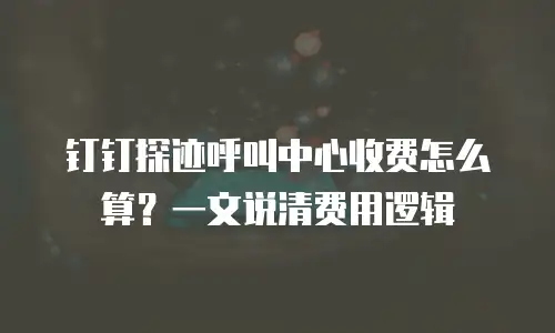 钉钉探迹呼叫中心收费怎么算？一文说清费用逻辑