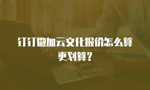 钉钉微加云文化报价怎么算更划算？
