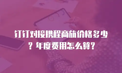 钉钉对接携程商旅价格多少？年度费用怎么算？