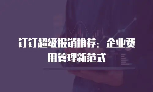 钉钉超级报销推荐：企业费用管理新范式