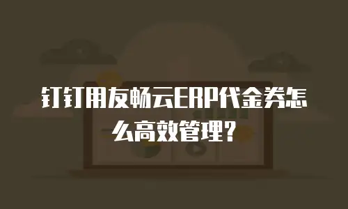 钉钉用友畅云ERP代金券怎么高效管理？