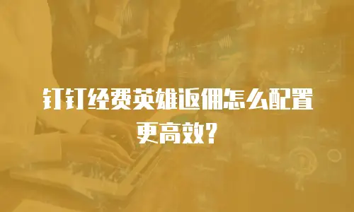 钉钉经费英雄返佣怎么配置更高效？
