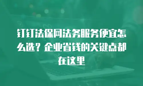 钉钉法保网法务服务便宜怎么选？企业省钱的关键点都在这里