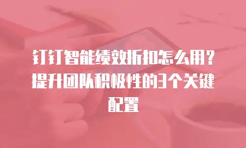 钉钉智能绩效折扣怎么用？提升团队积极性的3个关键配置