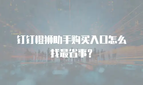 钉钉橙狮助手购买入口怎么找最省事？