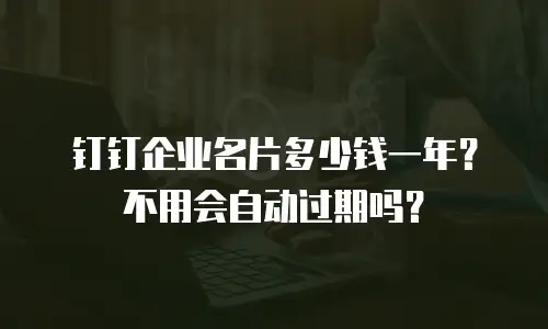 钉钉企业名片多少钱一年？不用会自动过期吗？
