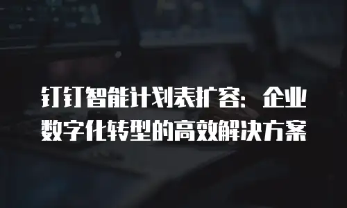 钉钉智能计划表扩容：企业数字化转型的高效解决方案