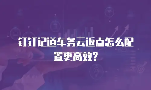 钉钉记道车务云返点怎么配置更高效？