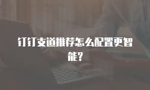 钉钉支道推荐怎么配置更智能？