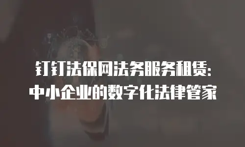 钉钉法保网法务服务租赁：中小企业的数字化法律管家