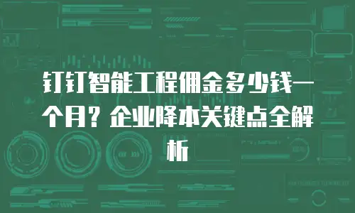 钉钉智能工程佣金多少钱一个月？企业降本关键点全解析