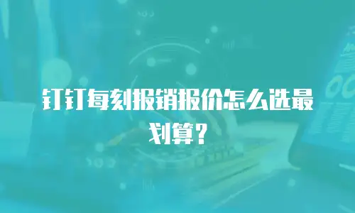 钉钉每刻报销报价怎么选最划算？