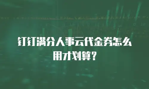 钉钉满分人事云代金券怎么用才划算？