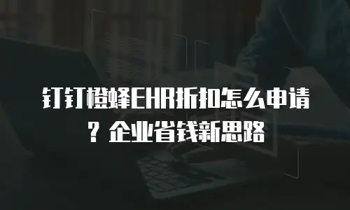 钉钉橙蜂EHR折扣怎么申请？企业省钱新思路