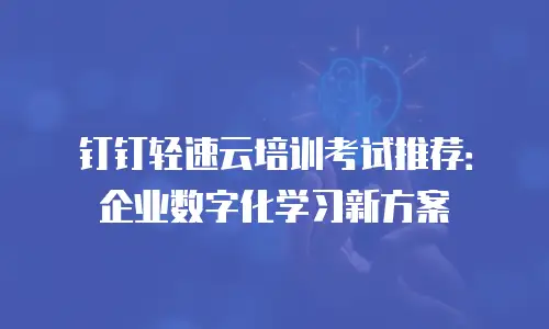 钉钉轻速云培训考试推荐：企业数字化学习新方案