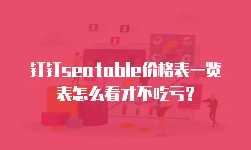钉钉seatable价格表一览表怎么看才不吃亏？