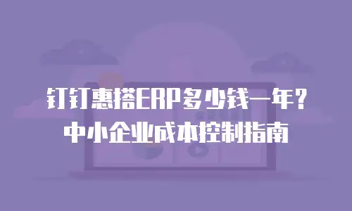 钉钉惠搭ERP多少钱一年？中小企业成本控制指南