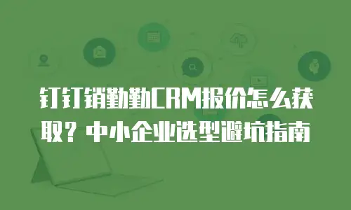 钉钉销勤勤CRM报价怎么获取？中小企业选型避坑指南