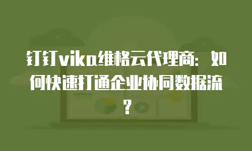 钉钉vika维格云代理商：如何快速打通企业协同数据流？
