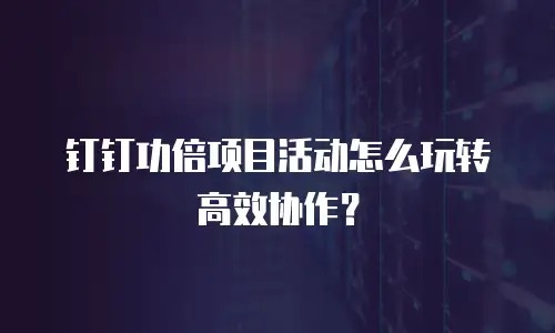 钉钉功倍项目活动怎么玩转高效协作？