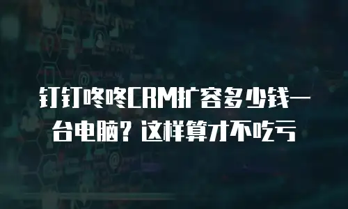 钉钉咚咚CRM扩容多少钱一台电脑？这样算才不吃亏