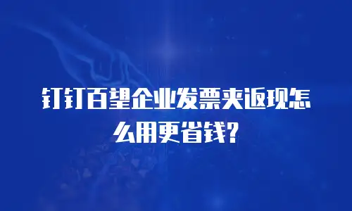 钉钉百望企业发票夹返现怎么用更省钱？