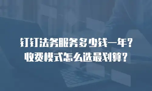 钉钉法务服务多少钱一年？收费模式怎么选最划算？