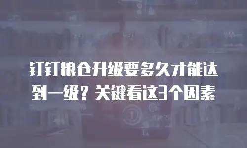 钉钉粮仓升级要多久才能达到一级？关键看这3个因素