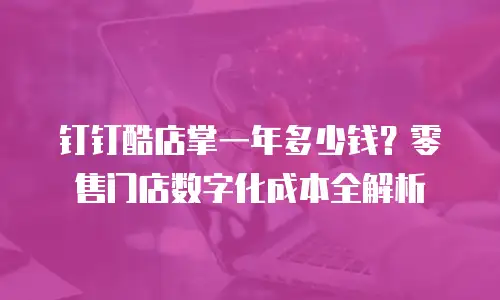钉钉酷店掌一年多少钱？零售门店数字化成本全解析