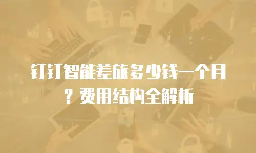 钉钉智能差旅多少钱一个月？费用结构全解析