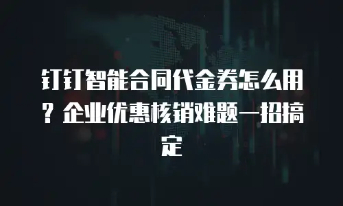 钉钉智能合同代金券怎么用？企业优惠核销难题一招搞定