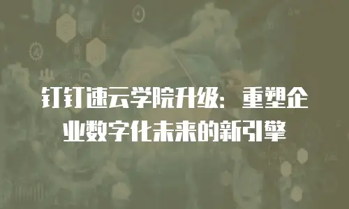 钉钉速云学院升级：重塑企业数字化未来的新引擎