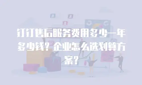 钉钉售后服务费用多少一年多少钱？企业怎么选划算方案？