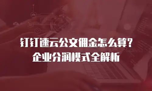 钉钉速云公文佣金怎么算？企业分润模式全解析