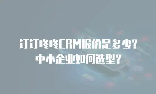 钉钉咚咚CRM报价是多少？中小企业如何选型？