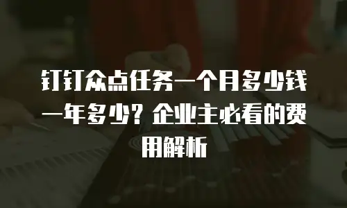 钉钉众点任务一个月多少钱一年多少？企业主必看的费用解析