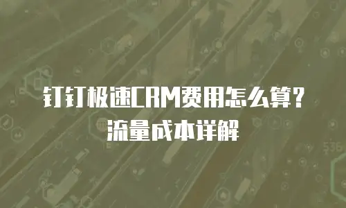 钉钉极速CRM费用怎么算？流量成本详解