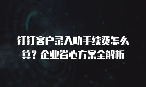 钉钉客户录入助手续费怎么算？企业省心方案全解析