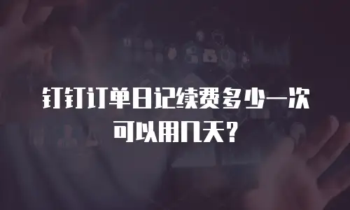 钉钉订单日记续费多少一次可以用几天？