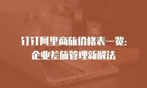 钉钉阿里商旅价格表一览：企业差旅管理新解法