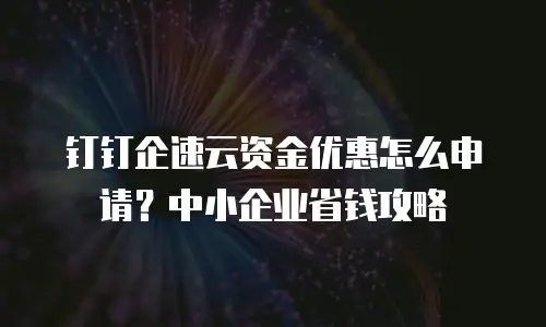 钉钉企速云资金优惠怎么申请？中小企业省钱攻略