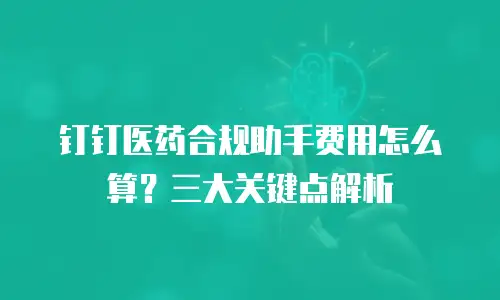 钉钉医药合规助手费用怎么算？三大关键点解析