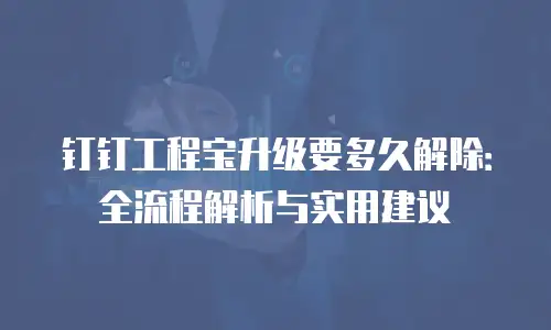 钉钉工程宝升级要多久解除：全流程解析与实用建议