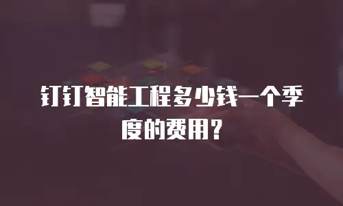 钉钉智能工程多少钱一个季度的费用？