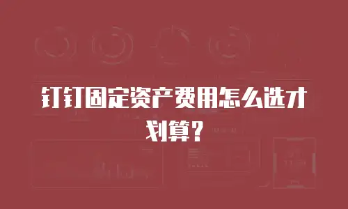 钉钉固定资产费用怎么选才划算？