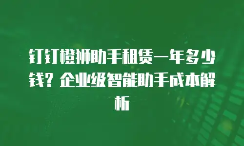 钉钉橙狮助手租赁一年多少钱？企业级智能助手成本解析